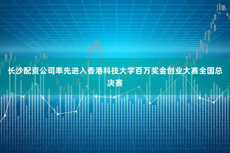 长沙配资公司率先进入香港科技大学百万奖金创业大赛全国总决赛