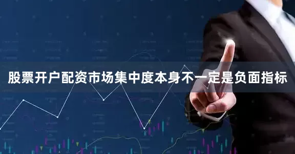 股票开户配资市场集中度本身不一定是负面指标