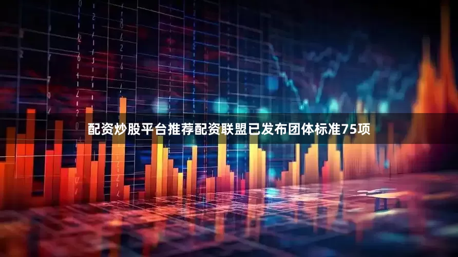 配资炒股平台推荐配资联盟已发布团体标准75项