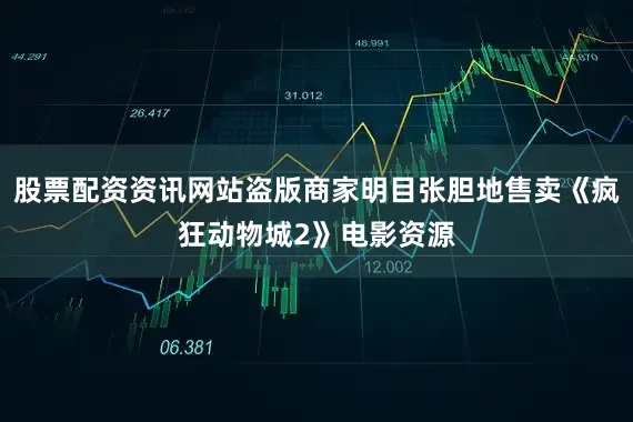 股票配资资讯网站盗版商家明目张胆地售卖《疯狂动物城2》电影资源