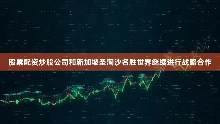 股票配资炒股公司和新加坡圣淘沙名胜世界继续进行战略合作