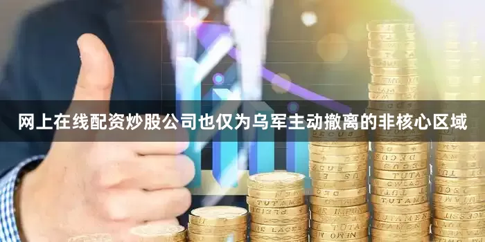 网上在线配资炒股公司也仅为乌军主动撤离的非核心区域