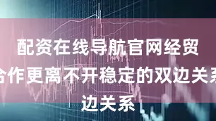 配资在线导航官网经贸合作更离不开稳定的双边关系