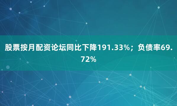 股票按月配资论坛同比下降191.33%；负债率69.72%
