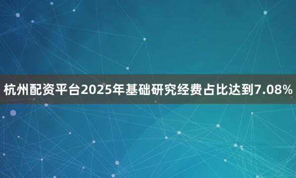 杭州配资平台2025年基础研究经费占比达到7.08%