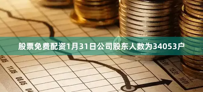 股票免费配资1月31日公司股东人数为34053户