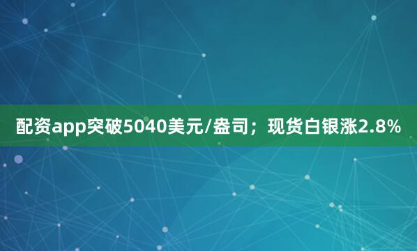 配资app突破5040美元/盎司；现货白银涨2.8%