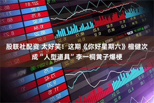 股联社配资 太好笑！这期《你好星期六》檀健次成“人型道具”李一桐黄子爆梗