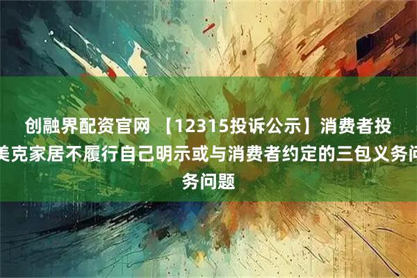 创融界配资官网 【12315投诉公示】消费者投诉美克家居不履行自己明示或与消费者约定的三包义务问题
