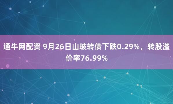 通牛网配资 9月26日山玻转债下跌0.29%，转股溢价率76.99%
