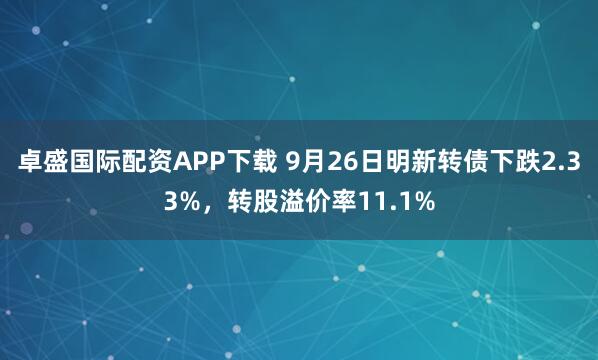 卓盛国际配资APP下载 9月26日明新转债下跌2.33%，转股溢价率11.1%