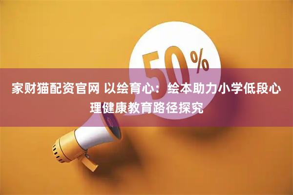 家财猫配资官网 以绘育心：绘本助力小学低段心理健康教育路径探究