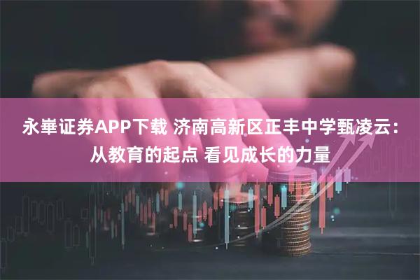 永崋证券APP下载 济南高新区正丰中学甄凌云：从教育的起点 看见成长的力量