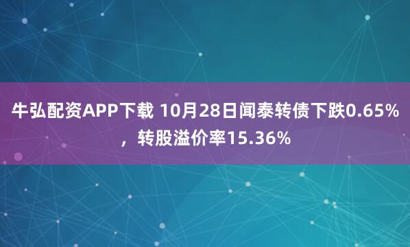 牛弘配资APP下载 10月28日闻泰转债下跌0.65%，转股溢价率15.36%