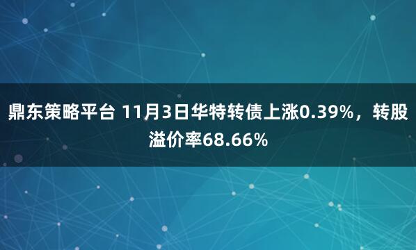鼎东策略平台 11月3日华特转债上涨0.39%，转股溢价率68.66%