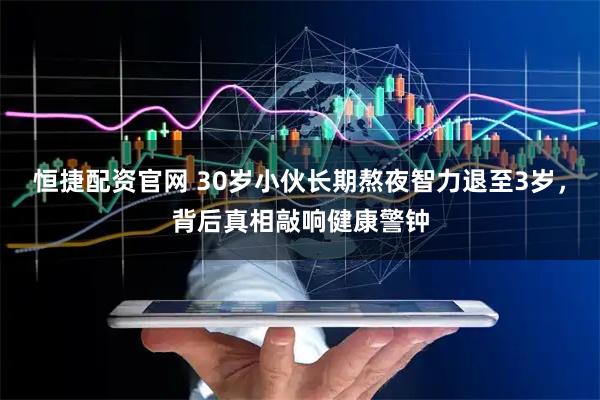 恒捷配资官网 30岁小伙长期熬夜智力退至3岁，背后真相敲响健康警钟