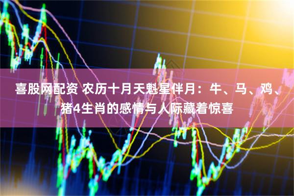 喜股网配资 农历十月天魁星伴月：牛、马、鸡、猪4生肖的感情与人际藏着惊喜