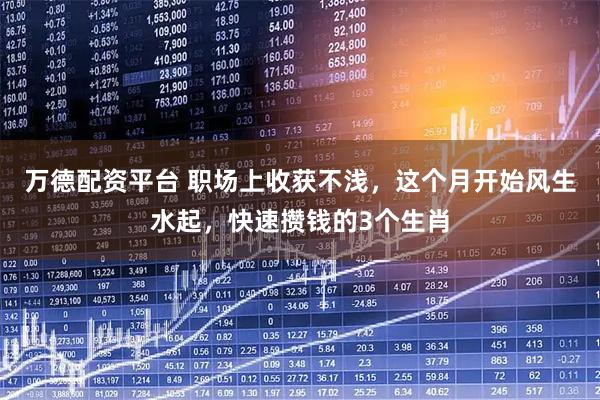 万德配资平台 职场上收获不浅，这个月开始风生水起，快速攒钱的3个生肖