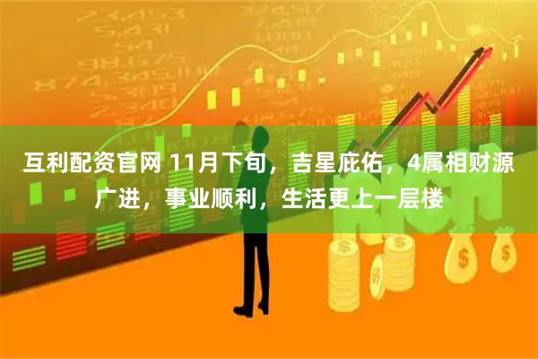 互利配资官网 11月下旬，吉星庇佑，4属相财源广进，事业顺利，生活更上一层楼