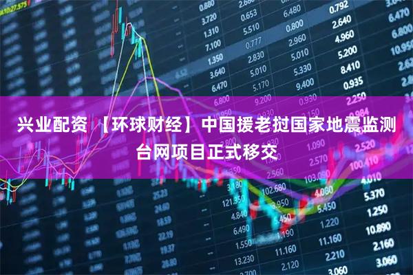 兴业配资 【环球财经】中国援老挝国家地震监测台网项目正式移交