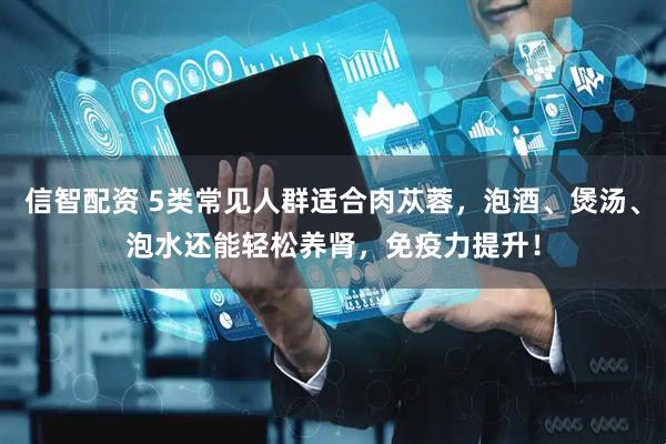 信智配资 5类常见人群适合肉苁蓉，泡酒、煲汤、泡水还能轻松养肾，免疫力提升！