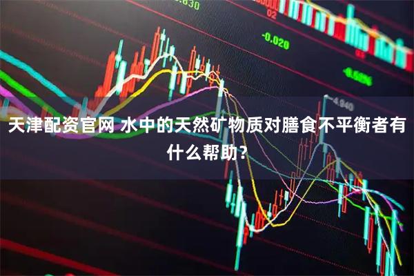 天津配资官网 水中的天然矿物质对膳食不平衡者有什么帮助？