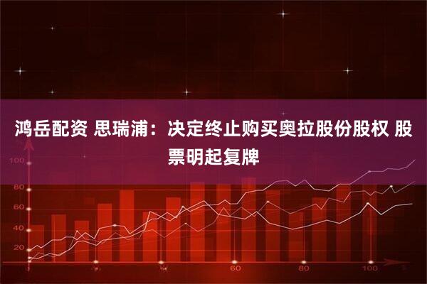 鸿岳配资 思瑞浦：决定终止购买奥拉股份股权 股票明起复牌
