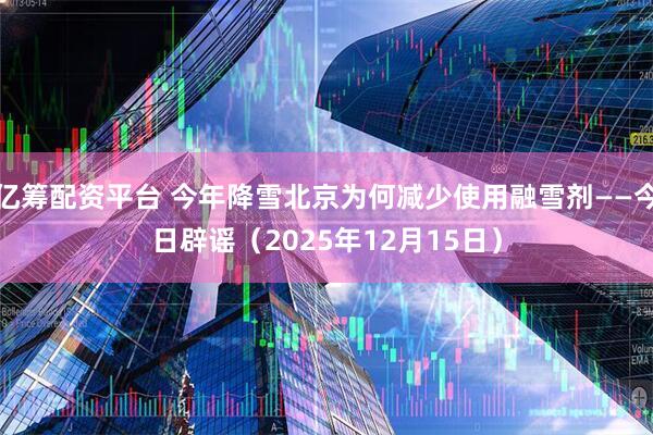 亿筹配资平台 今年降雪北京为何减少使用融雪剂——今日辟谣（2025年12月15日）