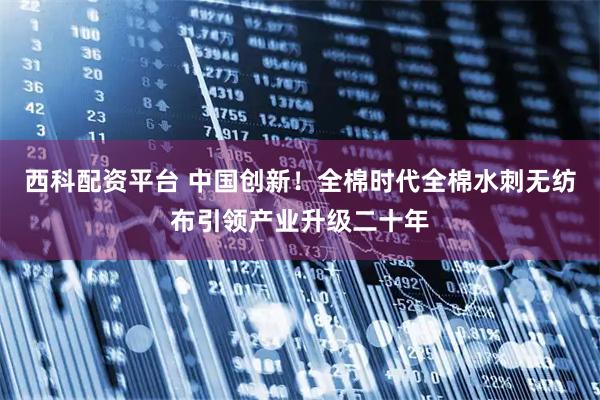 西科配资平台 中国创新！全棉时代全棉水刺无纺布引领产业升级二十年