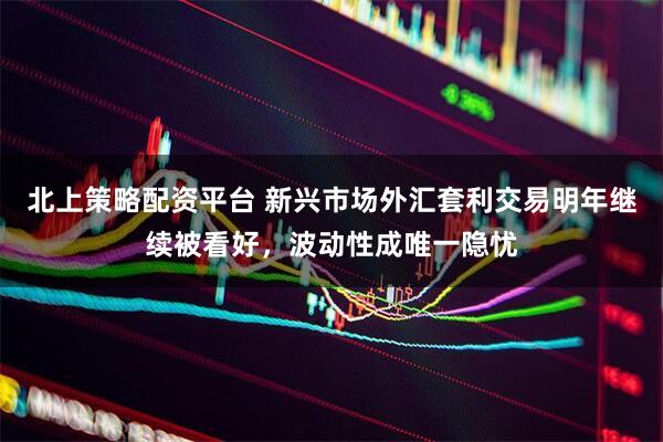 北上策略配资平台 新兴市场外汇套利交易明年继续被看好，波动性成唯一隐忧
