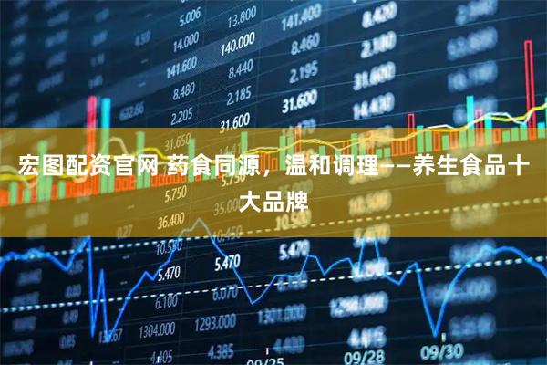 宏图配资官网 药食同源，温和调理——养生食品十大品牌
