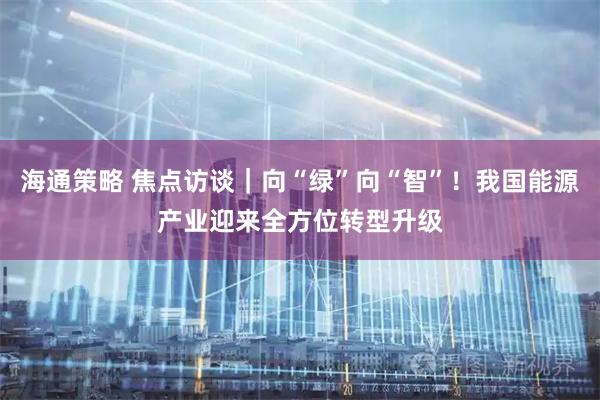 海通策略 焦点访谈｜向“绿”向“智”！我国能源产业迎来全方位转型升级