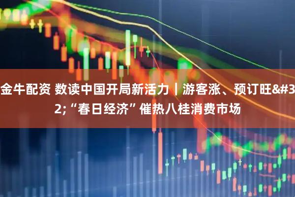 金牛配资 数读中国开局新活力｜游客涨、预订旺 “春日经济”催热八桂消费市场