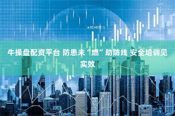 牛操盘配资平台 防患未“燃”助防线 安全培训见实效