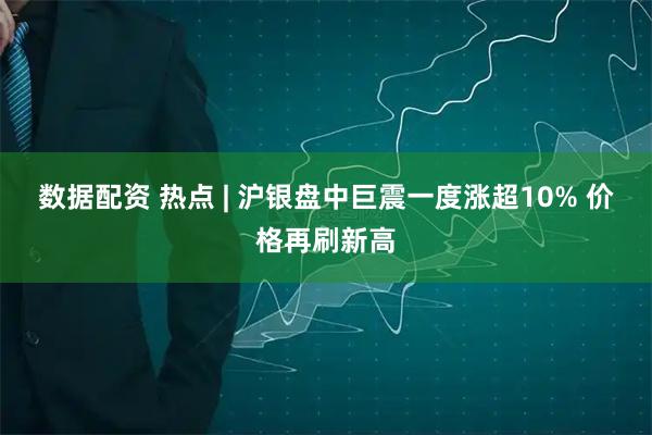 数据配资 热点 | 沪银盘中巨震一度涨超10% 价格再刷新高