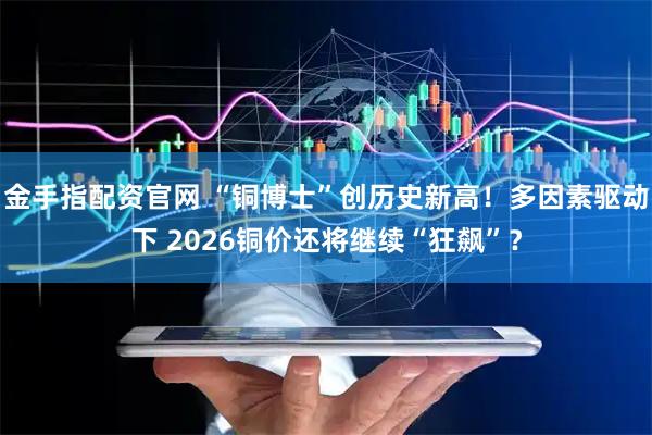 金手指配资官网 “铜博士”创历史新高！多因素驱动下 2026铜价还将继续“狂飙”？