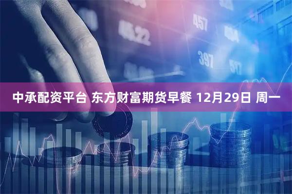 中承配资平台 东方财富期货早餐 12月29日 周一