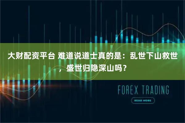 大财配资平台 难道说道士真的是：乱世下山救世，盛世归隐深山吗？