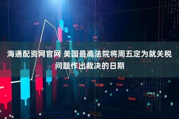 海通配资网官网 美国最高法院将周五定为就关税问题作出裁决的日期