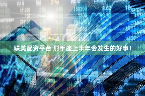 联美配资平台 射手座上半年会发生的好事！