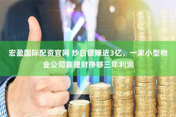 宏盈国际配资官网 炒白银赚近3亿，一家小型物业公司靠理财挣够三年利润