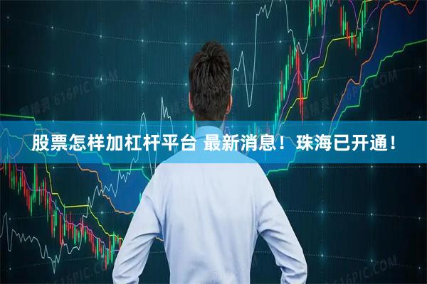 股票怎样加杠杆平台 最新消息！珠海已开通！