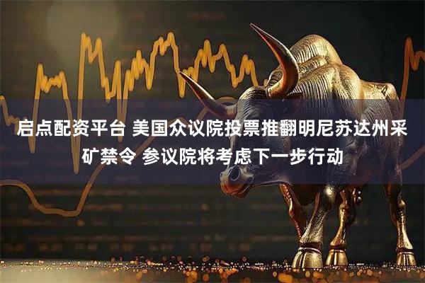 启点配资平台 美国众议院投票推翻明尼苏达州采矿禁令 参议院将考虑下一步行动