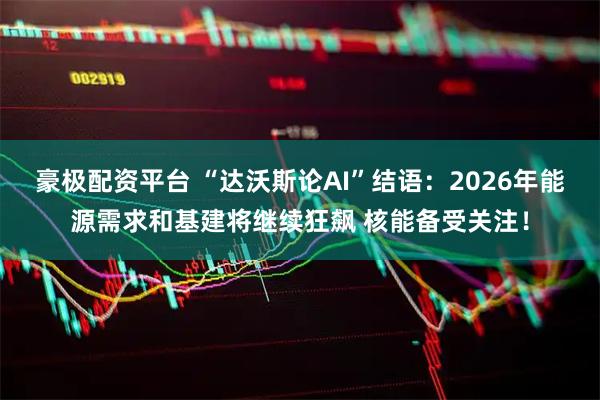 豪极配资平台 “达沃斯论AI”结语：2026年能源需求和基建将继续狂飙 核能备受关注！